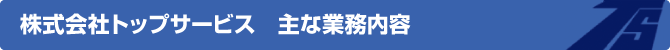 株式会社トップサービス 主な業務内容 株式会社トップサービス 主な業務内容